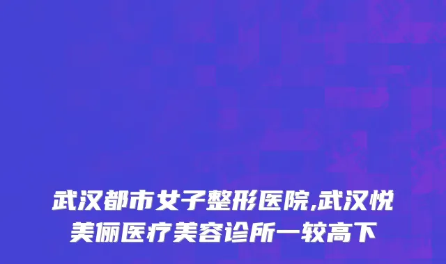 武汉都市女子整形医院,武汉悦美俪医疗美容诊所一较高下
