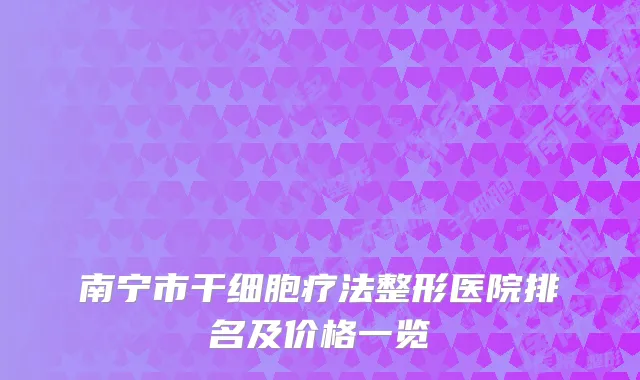 南宁市干细胞疗法整形医院排名及价格一览