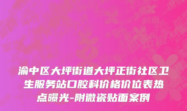 渝中区大坪街道大坪正街社区卫生服务站口腔科价格价位表热点曝光-附微瓷贴面案例