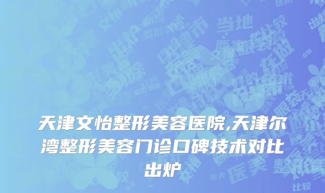 天津文怡整形美容医院,天津尔湾整形美容门诊口碑技术对比出炉