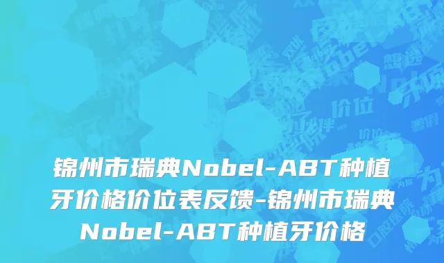 锦州市瑞典Nobel-ABT种植牙价格价位表反馈-锦州市瑞典Nobel-ABT种植牙价格
