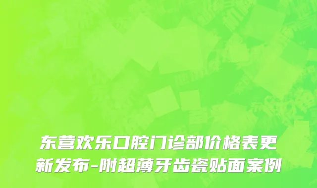 东营欢乐口腔门诊部价格表更新发布-附超薄牙齿瓷贴面案例