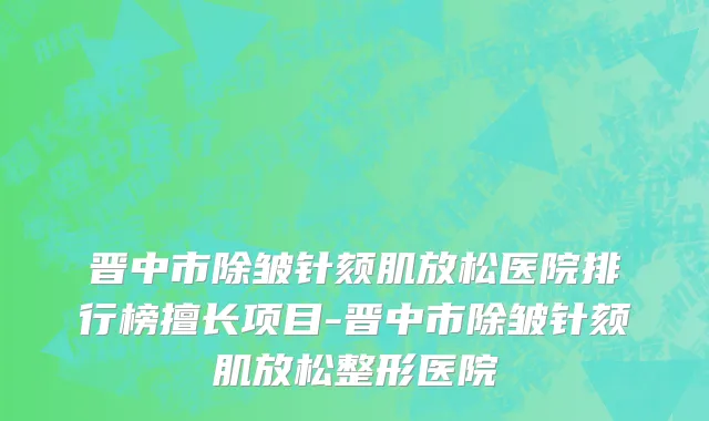 晋中市除皱针颏肌放松医院排行榜擅长项目-晋中市除皱针颏肌放松整形医院