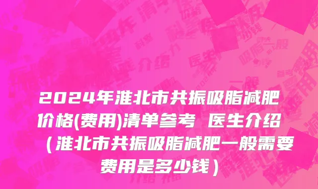 2024年淮北市共振吸脂减肥价格(费用)清单参考 医生介绍（淮北市共振吸脂减肥一般需要费用是多少钱）