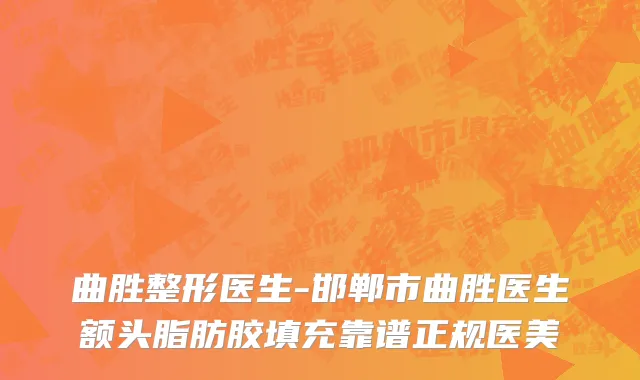 曲胜整形医生-邯郸市曲胜医生额头脂肪胶填充靠谱正规医美
