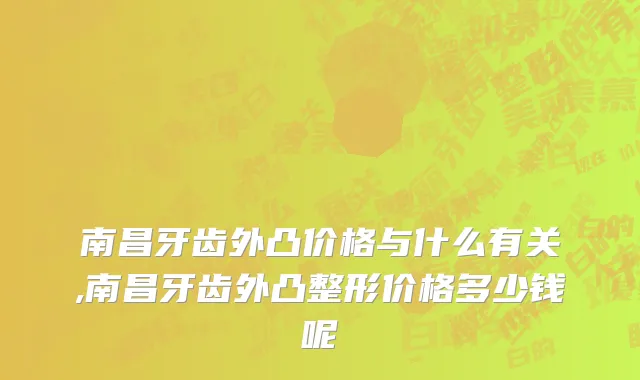 南昌牙齿外凸价格与什么有关,南昌牙齿外凸整形价格多少钱呢