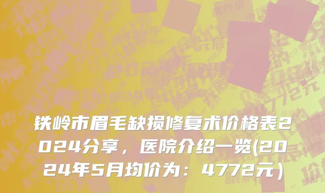 铁岭市眉毛缺损修复术价格表2024分享，医院介绍一览(2024年5月均价为：4772元）