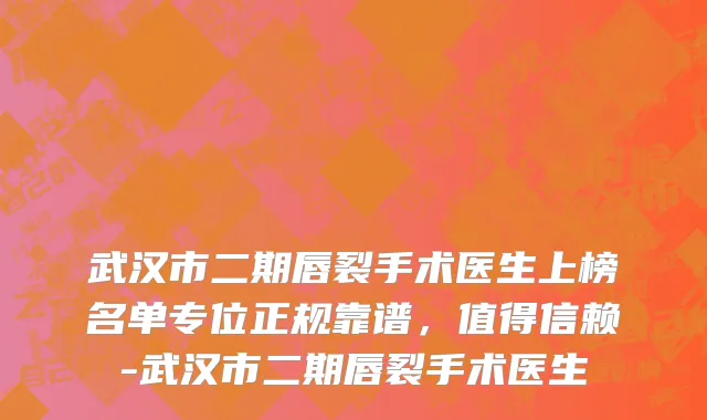 武汉市二期唇裂手术医生上榜名单专位正规靠谱，值得信赖-武汉市二期唇裂手术医生