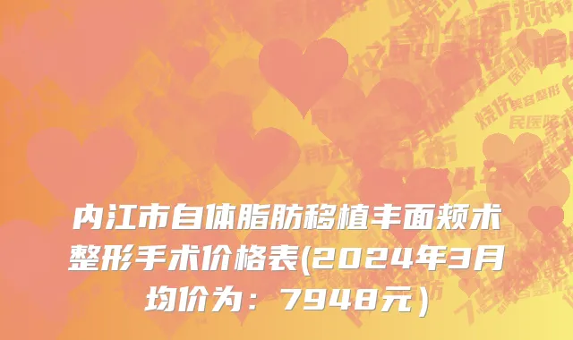 内江市自体脂肪移植丰面颊术整形手术价格表(2024年3月均价为：7948元）