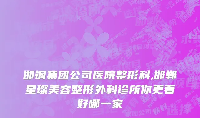 邯钢集团公司医院整形科,邯郸星璨美容整形外科诊所你更看好哪一家