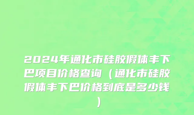 2024年通化市硅胶假体丰下巴项目价格查询（通化市硅胶假体丰下巴价格到底是多少钱）