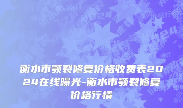 衡水市颚裂修复价格收费表2024在线曝光-衡水市颚裂修复价格行情