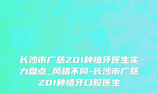 长沙市广慈ZDI种植牙医生实力盘点_风格不同-长沙市广慈ZDI种植牙口腔医生
