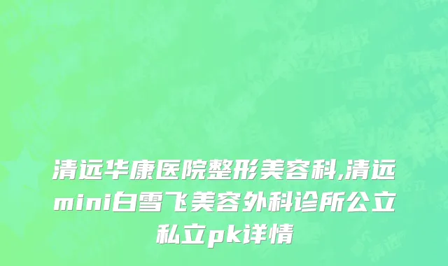 清远华康医院整形美容科,清远mini白雪飞美容外科诊所公立私立pk详情