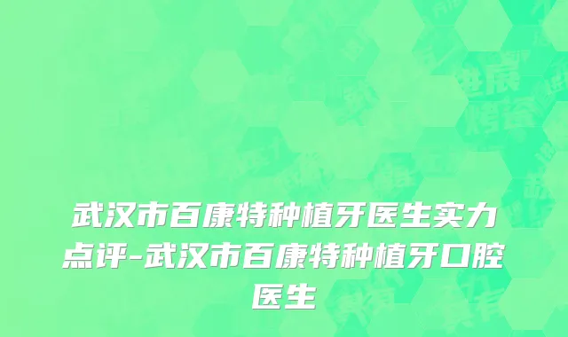 武汉市百康特种植牙医生实力点评-武汉市百康特种植牙口腔医生