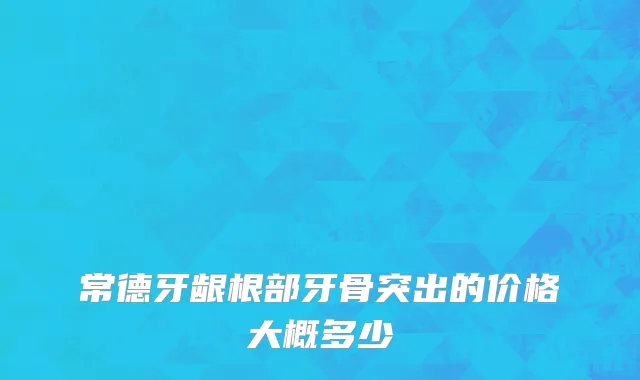 常德牙龈根部牙骨突出的价格大概多少