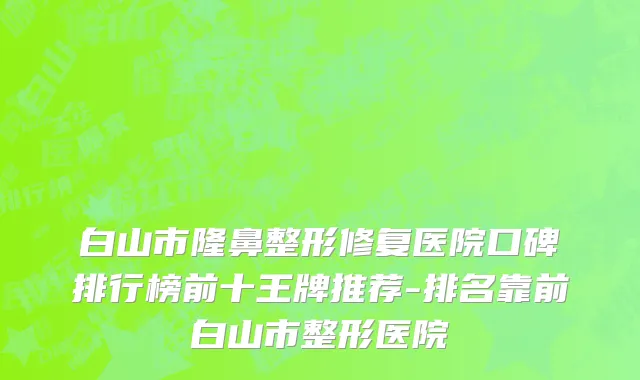 白山市隆鼻整形修复医院口碑排行榜前十王牌推荐-排名靠前白山市整形医院