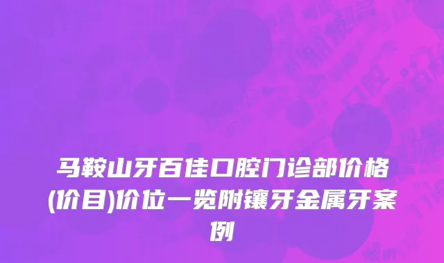 马鞍山牙百佳口腔门诊部价格(价目)价位一览附镶牙金属牙案例