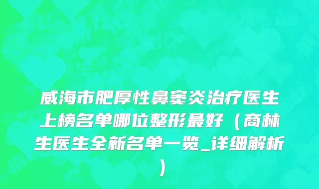 威海市肥厚性鼻窦炎治疗医生上榜名单哪位整形最好（商林生医生全新名单一览_详细解析）