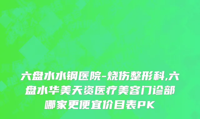 六盘水水钢医院-烧伤整形科,六盘水华美天资医疗美容门诊部哪家更便宜价目表PK