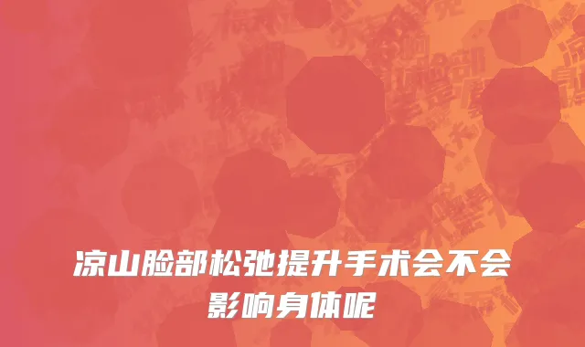 凉山脸部松弛提升手术会不会影响身体呢
