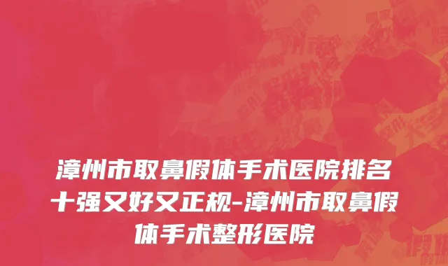 漳州市取鼻假体手术医院排名十强又好又正规-漳州市取鼻假体手术整形医院