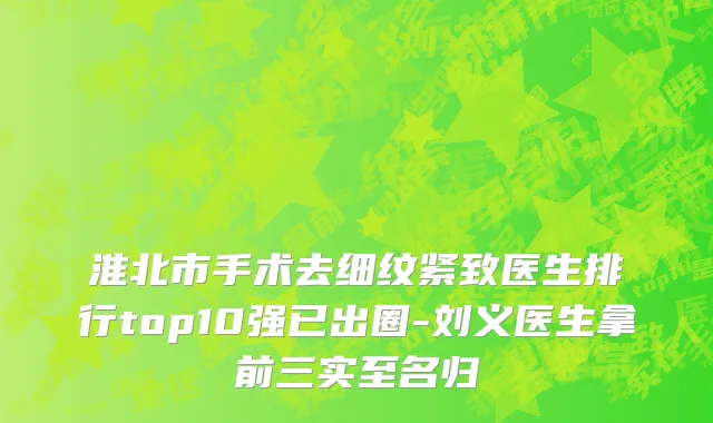淮北市手术去细纹紧致医生排行top10强已出圈-刘义医生拿前三实至名归