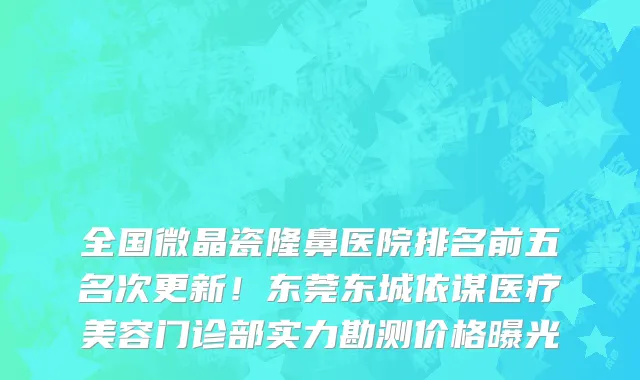 全国微晶瓷隆鼻医院排名前五名次更新!东莞东城依谋医疗美容门诊部实力勘测价格曝光
