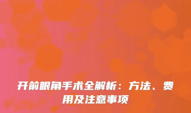 开前眼角手术全解析：方法、费用及注意事项
