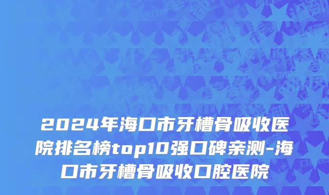 2024年海口市牙槽骨吸收医院排名榜top10强口碑亲测-海口市牙槽骨吸收口腔医院