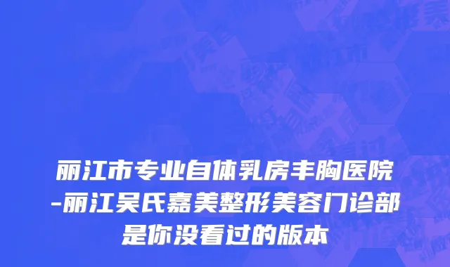 丽江市专业自体乳房丰胸医院-丽江吴氏嘉美整形美容门诊部是你没看过的版本