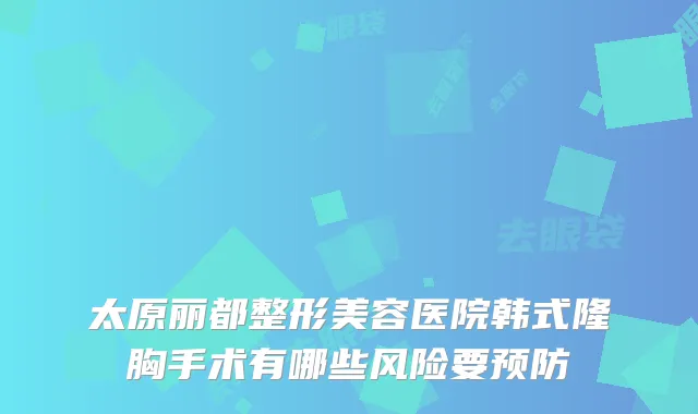 太原丽都整形美容医院韩式隆胸手术有哪些风险要预防