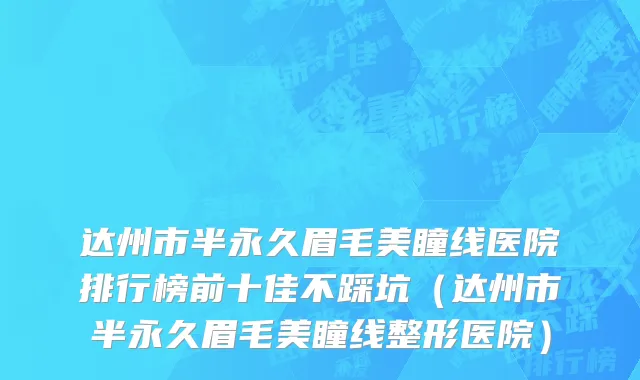 达州市半永久眉毛美瞳线医院排行榜前十佳不踩坑（达州市半永久眉毛美瞳线整形医院）