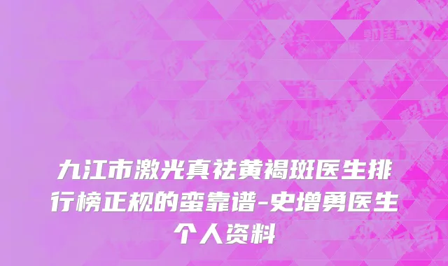 九江市激光真祛黄褐斑医生排行榜正规的蛮靠谱-史增勇医生个人资料