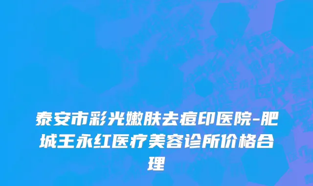 泰安市彩光嫩肤去痘印医院-肥城王永红医疗美容诊所价格合理