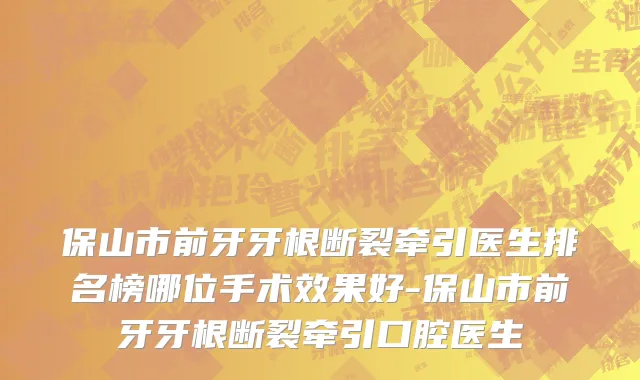 保山市前牙牙根断裂牵引医生排名榜哪位手术效果好-保山市前牙牙根断裂牵引口腔医生