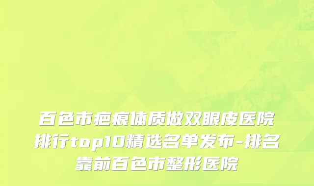 百色市疤痕体质做双眼皮医院排行top10精选名单发布-排名靠前百色市整形医院