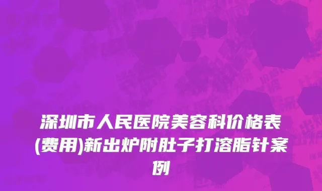 深圳市人民医院美容科价格表(费用)新出炉附肚子打溶脂针案例