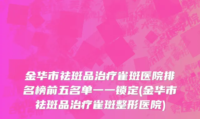 金华市祛斑品治疗雀斑医院排名榜前五名单一一锁定(金华市祛斑品治疗雀斑整形医院)
