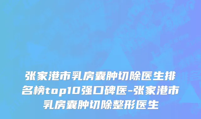张家港市乳房囊肿切除医生排名榜top10强口碑医-张家港市乳房囊肿切除整形医生