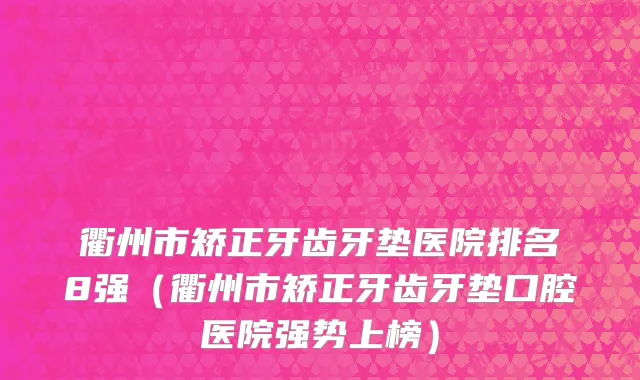 衢州市矫正牙齿牙垫医院排名8强（衢州市矫正牙齿牙垫口腔医院强势上榜）