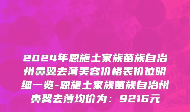 2024年恩施土家族苗族自治州鼻翼去薄美容价格表价位明细一览-恩施土家族苗族自治州鼻翼去薄均价为：9216元