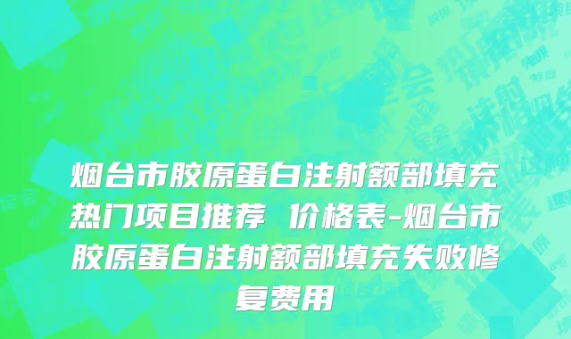 烟台市胶原蛋白注射额部填充热门项目推荐 价格表-烟台市胶原蛋白注射额部填充失败修复费用