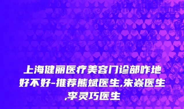 上海健丽医疗美容门诊部咋地好不好-推荐熊斌医生,朱焱医生,李灵巧医生