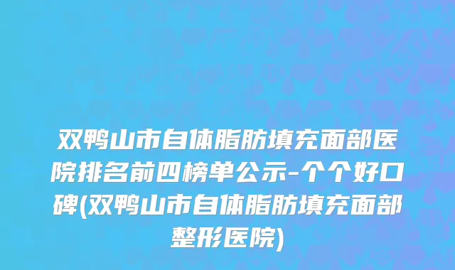 双鸭山市自体脂肪填充面部医院排名前四榜单公示-个个好口碑(双鸭山市自体脂肪填充面部整形医院)