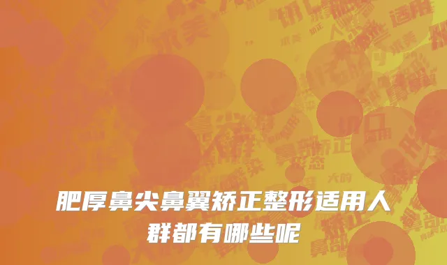 肥厚鼻尖鼻翼矫正整形适用人群都有哪些呢