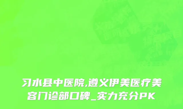 习水县中医院,遵义伊美医疗美容门诊部口碑_实力充分PK