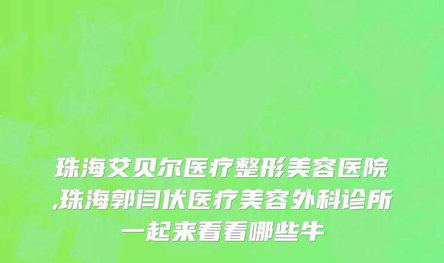 珠海艾贝尔医疗整形美容医院,珠海郭闫伏医疗美容外科诊所一起来看看哪些牛