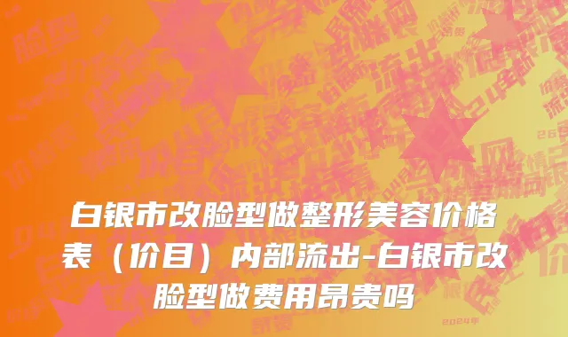 白银市改脸型做整形美容价格表（价目）内部流出-白银市改脸型做费用昂贵吗
