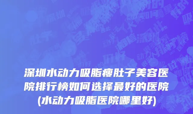 深圳水动力吸脂瘦肚子美容医院排行榜如何选择最好的医院(水动力吸脂医院哪里好)